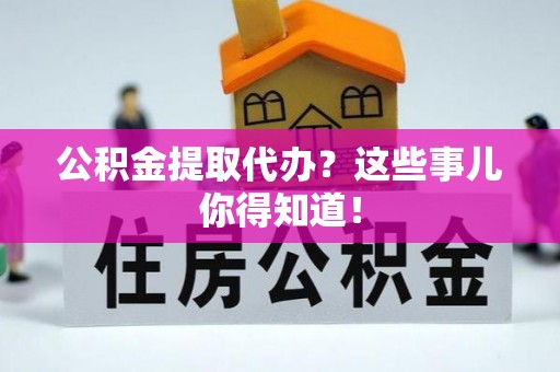 溪州公积金提取代办？这些事儿你得知道！
