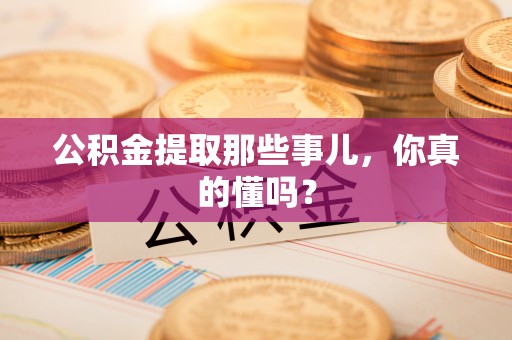 溪州公积金提取那些事儿，你真的懂吗？