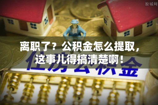 溪州离职了？公积金怎么提取，这事儿得搞清楚啊！