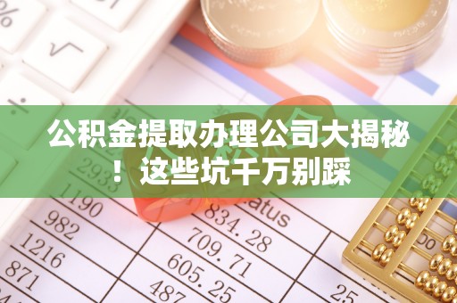 溪州公积金提取办理公司大揭秘！这些坑千万别踩
