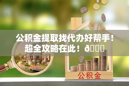 溪州公积金提取找代办好帮手！超全攻略在此！😎