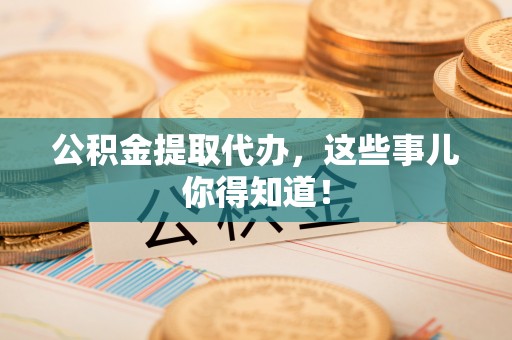 溪州公积金提取代办，这些事儿你得知道！