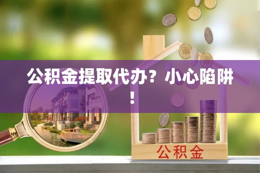 溪州公积金提取代办？小心陷阱！