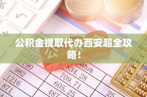 溪州公积金提取代办西安超全攻略！