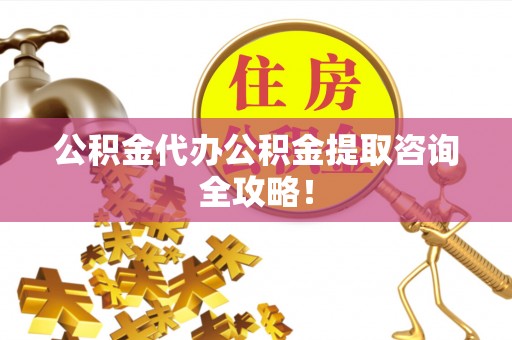 溪州公积金代办公积金提取咨询全攻略！