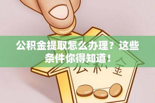 溪州公积金提取怎么办理？这些条件你得知道！
