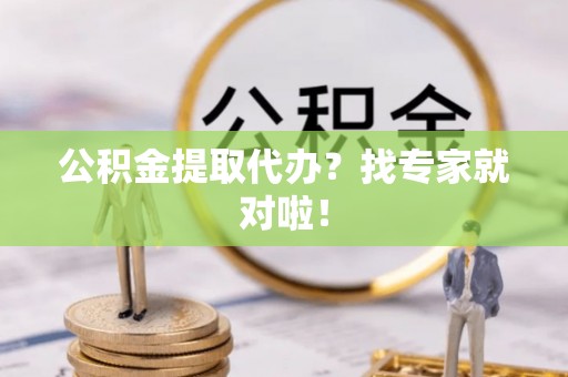 溪州公积金提取代办？找专家就对啦！
