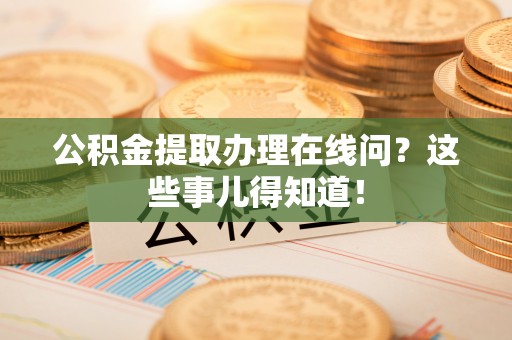 溪州公积金提取办理在线问？这些事儿得知道！