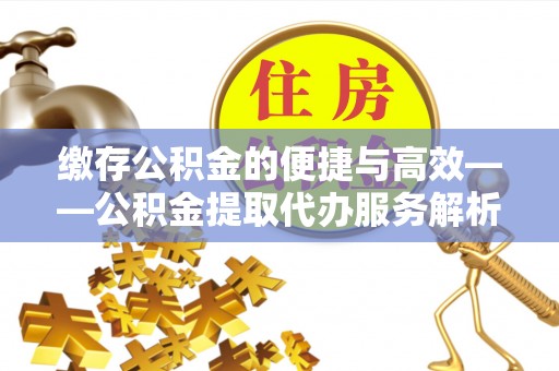 溪州缴存公积金的便捷与高效——公积金提取代办服务解析