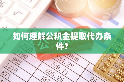 溪州如何理解公积金提取代办条件？