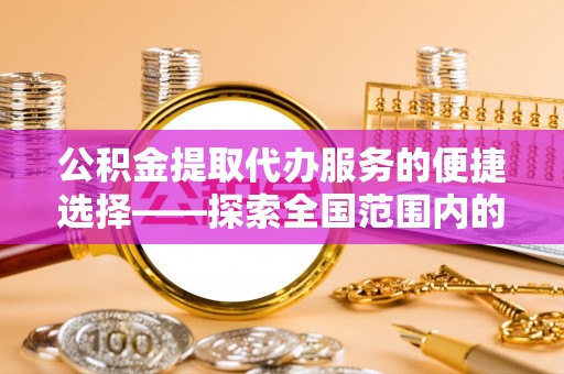 溪州公积金提取代办服务的便捷选择——探索全国范围内的优质服务提供商