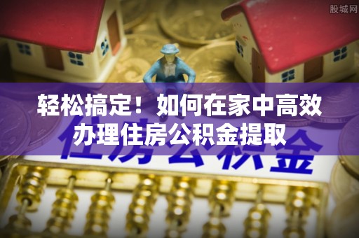 溪州轻松搞定！如何在家中高效办理住房公积金提取