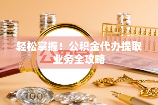 溪州轻松掌握！公积金代办提取业务全攻略