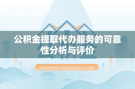溪州公积金提取代办服务的可靠性分析与评价