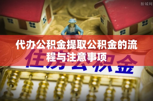 溪州代办公积金提取公积金的流程与注意事项