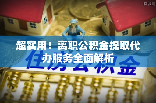 溪州超实用！离职公积金提取代办服务全面解析