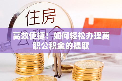 溪州高效便捷！如何轻松办理离职公积金的提取