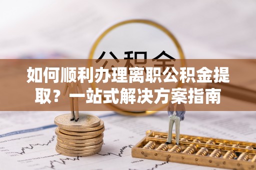 溪州如何顺利办理离职公积金提取？一站式解决方案指南