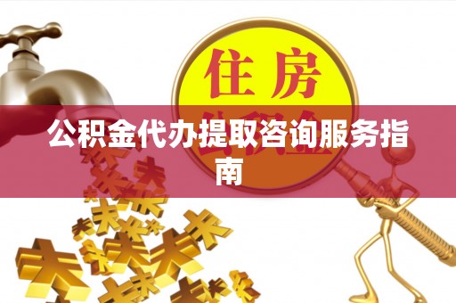 溪州公积金代办提取咨询服务指南