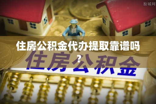 溪州住房公积金代办提取靠谱吗？