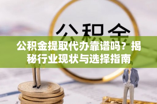溪州公积金提取代办靠谱吗？揭秘行业现状与选择指南