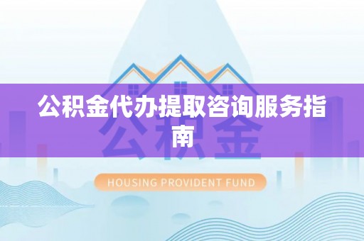 溪州公积金代办提取咨询服务指南