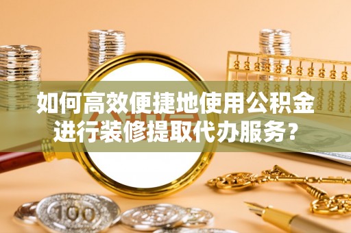 溪州如何高效便捷地使用公积金进行装修提取代办服务？