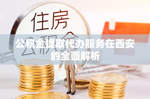 溪州公积金提取代办服务在西安的全面解析