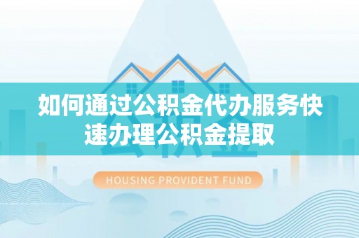 溪州如何通过公积金代办服务快速办理公积金提取