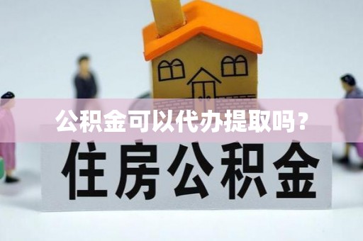 溪州公积金可以代办提取吗？