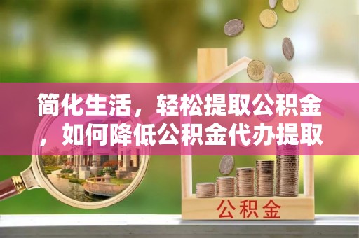 溪州简化生活，轻松提取公积金，如何降低公积金代办提取的费用？