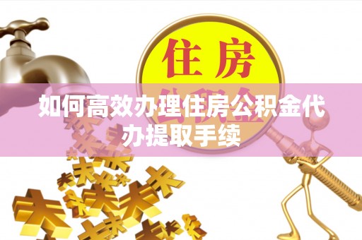 溪州如何高效办理住房公积金代办提取手续