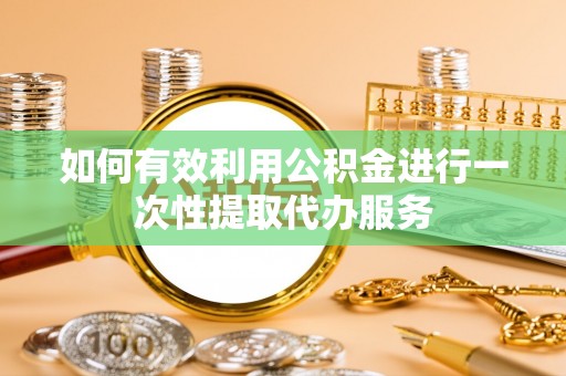 溪州如何有效利用公积金进行一次性提取代办服务