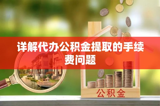 溪州详解代办公积金提取的手续费问题