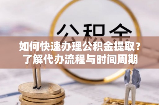 溪州如何快速办理公积金提取？了解代办流程与时间周期