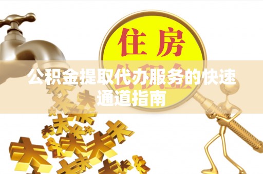 溪州公积金提取代办服务的快速通道指南