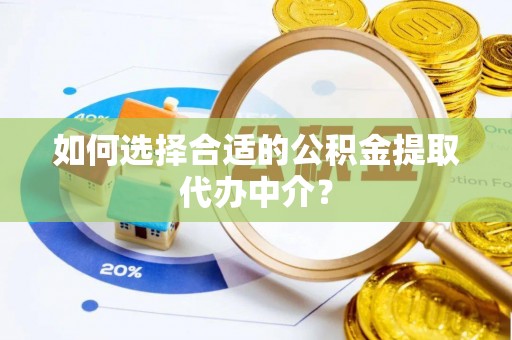 溪州如何选择合适的公积金提取代办中介？
