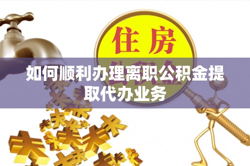 溪州如何顺利办理离职公积金提取代办业务