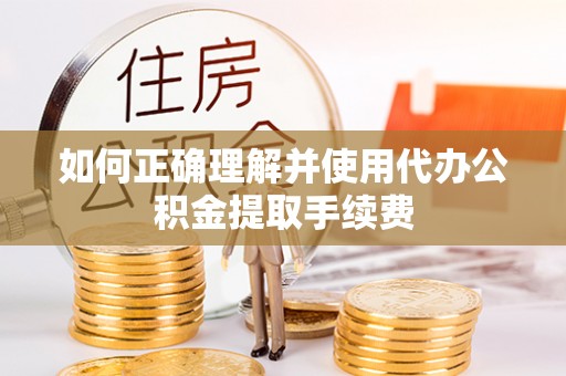 溪州如何正确理解并使用代办公积金提取手续费