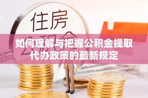 溪州如何理解与把握公积金提取代办政策的最新规定