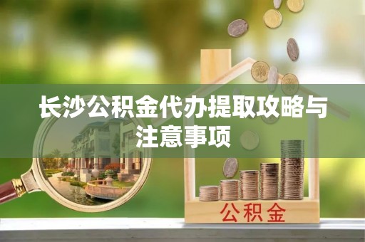 溪州长沙公积金代办提取攻略与注意事项
