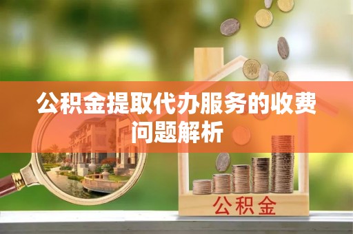 溪州公积金提取代办服务的收费问题解析