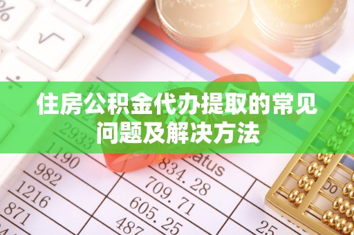 溪州住房公积金代办提取的常见问题及解决方法