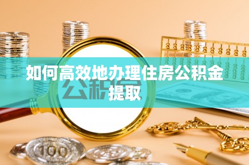 溪州如何高效地办理住房公积金提取