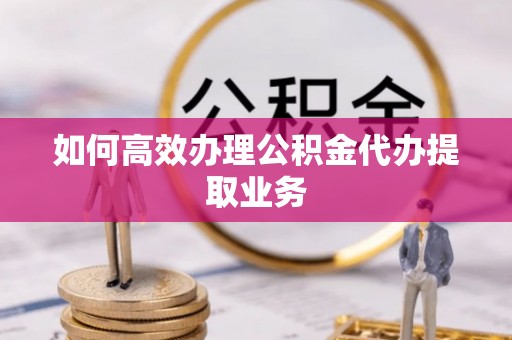 溪州如何高效办理公积金代办提取业务