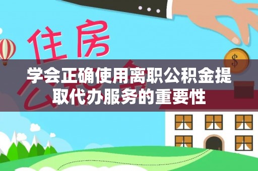 溪州学会正确使用离职公积金提取代办服务的重要性