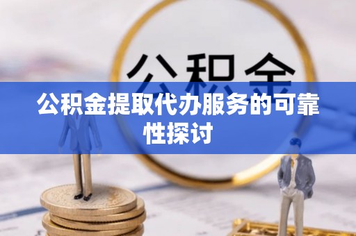溪州公积金提取代办服务的可靠性探讨
