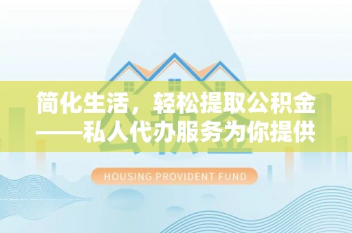 溪州简化生活，轻松提取公积金——私人代办服务为你提供便利
