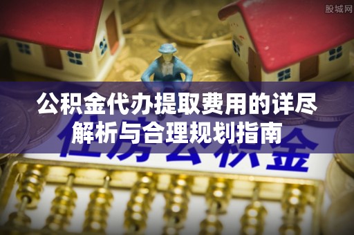 溪州公积金代办提取费用的详尽解析与合理规划指南