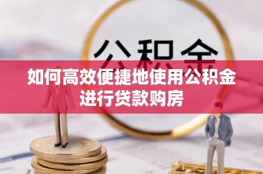 溪州如何高效便捷地使用公积金进行贷款购房